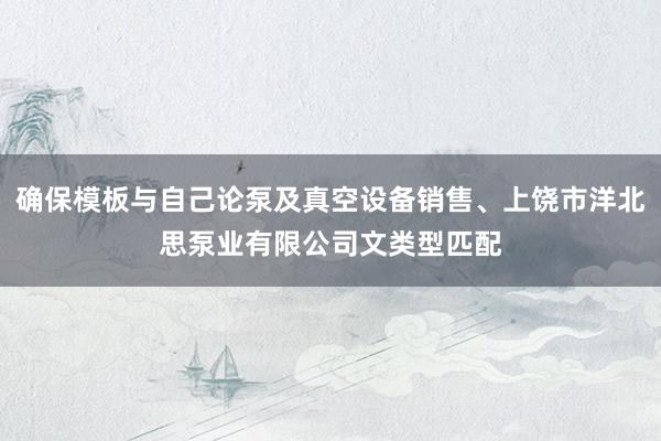 确保模板与自己论泵及真空设备销售、上饶市洋北思泵业有限公司文类型匹配