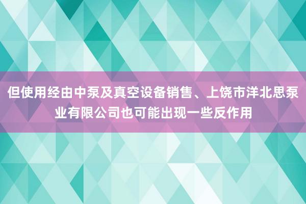 但使用经由中泵及真空设备销售、上饶市洋北思泵业有限公司也可能出现一些反作用